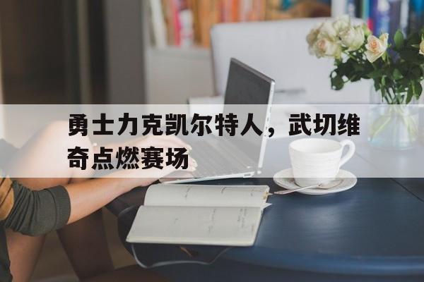 包含勇士力克凯尔特人，武切维奇点燃赛场的词条